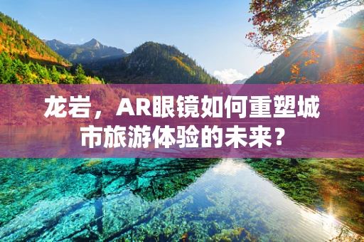 龙岩，AR眼镜如何重塑城市旅游体验的未来？