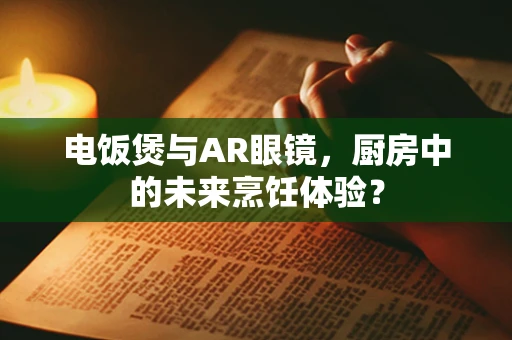 电饭煲与AR眼镜，厨房中的未来烹饪体验？