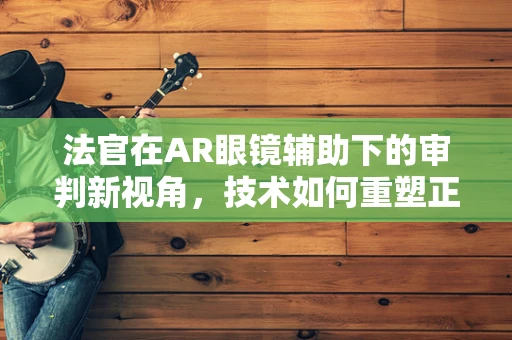 法官在AR眼镜辅助下的审判新视角，技术如何重塑正义？