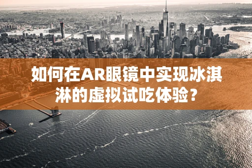 如何在AR眼镜中实现冰淇淋的虚拟试吃体验？