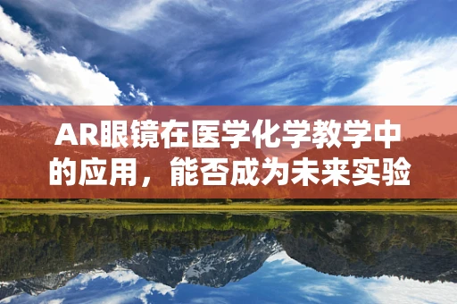 AR眼镜在医学化学教学中的应用，能否成为未来实验室的‘新宠’？