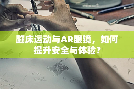 蹦床运动与AR眼镜，如何提升安全与体验？