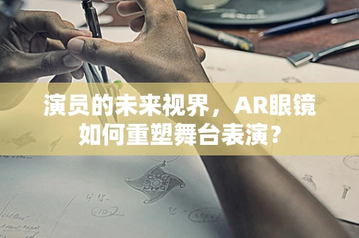 演员的未来视界，AR眼镜如何重塑舞台表演？