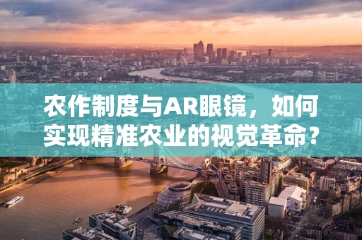 农作制度与AR眼镜，如何实现精准农业的视觉革命？