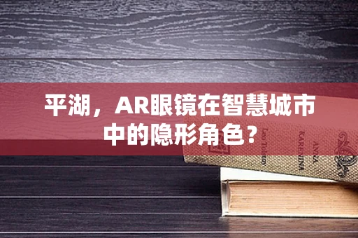 平湖，AR眼镜在智慧城市中的隐形角色？