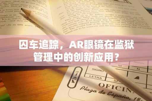 囚车追踪，AR眼镜在监狱管理中的创新应用？