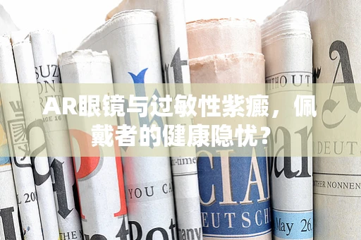 AR眼镜与过敏性紫癜，佩戴者的健康隐忧？