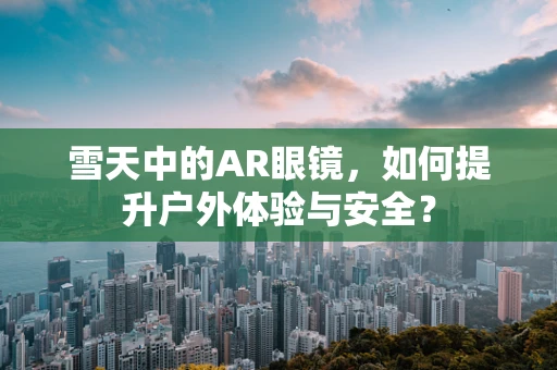 雪天中的AR眼镜，如何提升户外体验与安全？