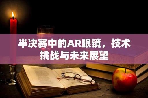 半决赛中的AR眼镜，技术挑战与未来展望