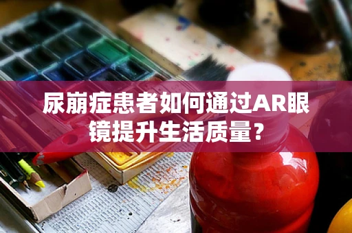 尿崩症患者如何通过AR眼镜提升生活质量？