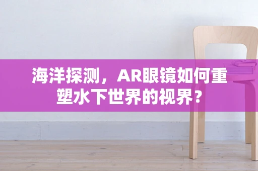 海洋探测，AR眼镜如何重塑水下世界的视界？