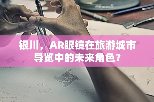 银川，AR眼镜在旅游城市导览中的未来角色？
