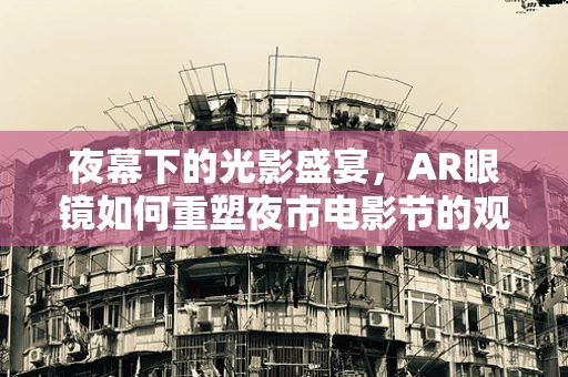 夜幕下的光影盛宴，AR眼镜如何重塑夜市电影节的观影体验？