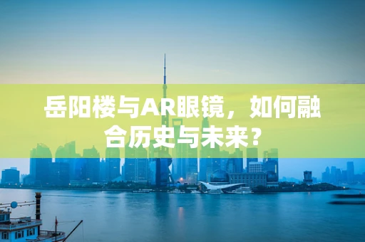 岳阳楼与AR眼镜，如何融合历史与未来？
