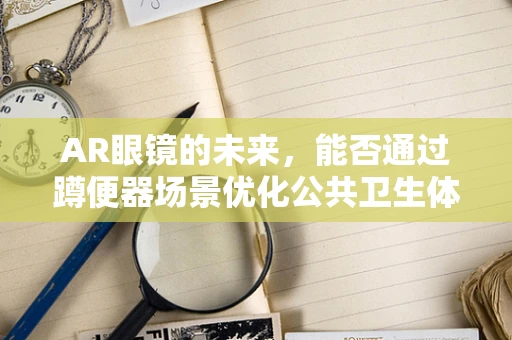AR眼镜的未来，能否通过蹲便器场景优化公共卫生体验？