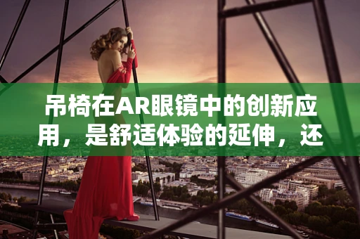 吊椅在AR眼镜中的创新应用，是舒适体验的延伸，还是功能冗余的负担？