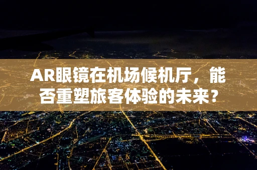 AR眼镜在机场候机厅，能否重塑旅客体验的未来？