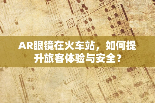 AR眼镜在火车站，如何提升旅客体验与安全？