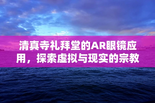 清真寺礼拜堂的AR眼镜应用，探索虚拟与现实的宗教融合