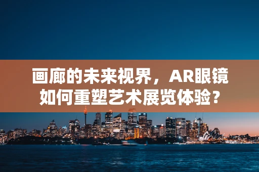 画廊的未来视界，AR眼镜如何重塑艺术展览体验？