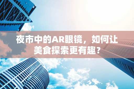 夜市中的AR眼镜，如何让美食探索更有趣？