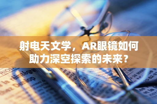 射电天文学，AR眼镜如何助力深空探索的未来？