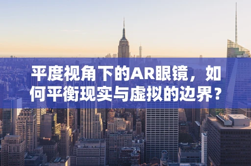 平度视角下的AR眼镜，如何平衡现实与虚拟的边界？