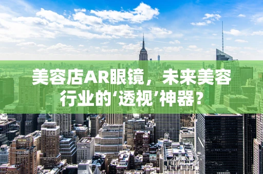 美容店AR眼镜，未来美容行业的‘透视’神器？