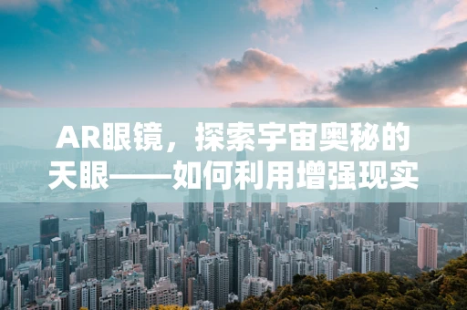AR眼镜，探索宇宙奥秘的天眼——如何利用增强现实技术提升天体物理学研究体验？