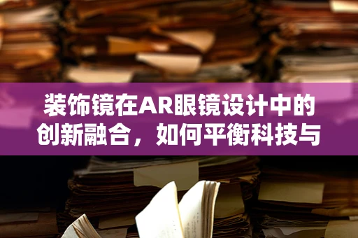 装饰镜在AR眼镜设计中的创新融合，如何平衡科技与美学？