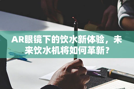 AR眼镜下的饮水新体验，未来饮水机将如何革新？