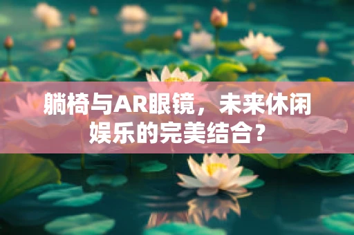 躺椅与AR眼镜，未来休闲娱乐的完美结合？