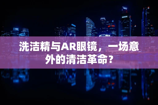 洗洁精与AR眼镜，一场意外的清洁革命？