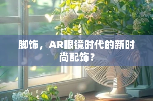 脚饰，AR眼镜时代的新时尚配饰？