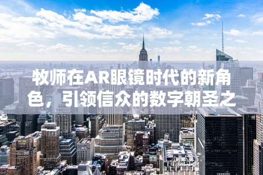 牧师在AR眼镜时代的新角色，引领信众的数字朝圣之旅？