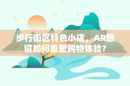 步行街区特色小店，AR眼镜如何重塑购物体验？