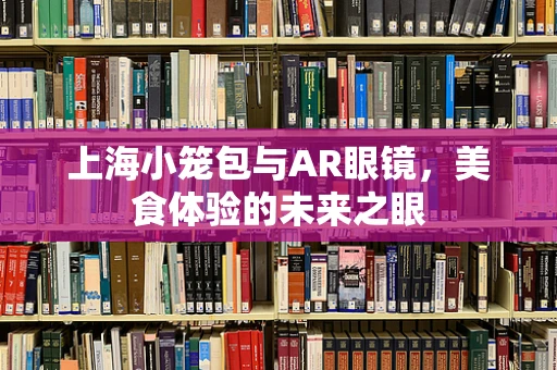 上海小笼包与AR眼镜，美食体验的未来之眼
