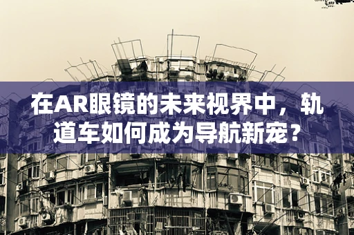 在AR眼镜的未来视界中，轨道车如何成为导航新宠？