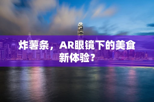 炸薯条，AR眼镜下的美食新体验？