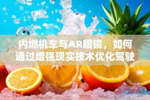 内燃机车与AR眼镜，如何通过增强现实技术优化驾驶体验？