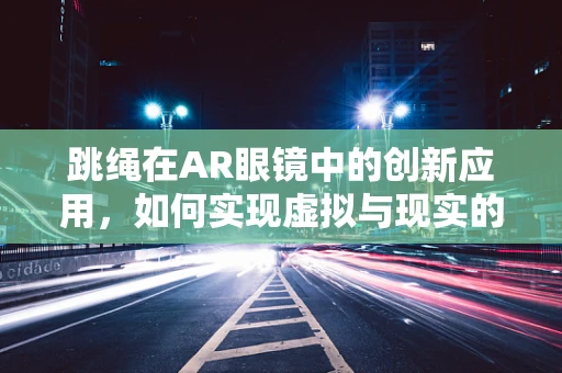 跳绳在AR眼镜中的创新应用，如何实现虚拟与现实的完美融合？