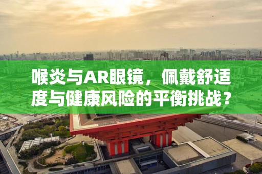 喉炎与AR眼镜，佩戴舒适度与健康风险的平衡挑战？
