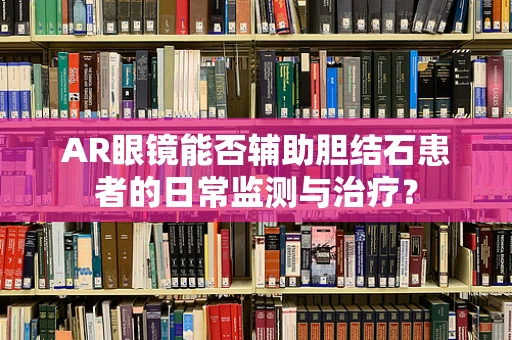 AR眼镜能否辅助胆结石患者的日常监测与治疗？