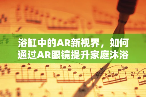 浴缸中的AR新视界，如何通过AR眼镜提升家庭沐浴体验？