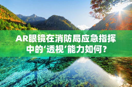 AR眼镜在消防局应急指挥中的‘透视’能力如何？