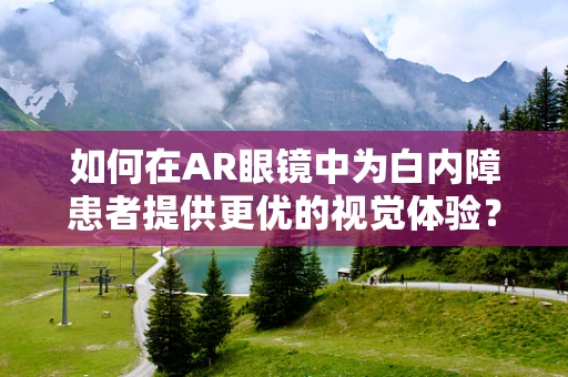 如何在AR眼镜中为白内障患者提供更优的视觉体验？