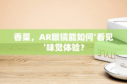 香菜，AR眼镜能如何‘看见’味觉体验？