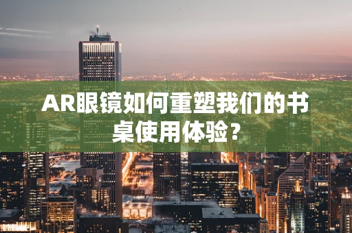 AR眼镜如何重塑我们的书桌使用体验？