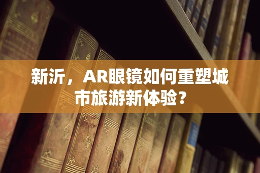 新沂，AR眼镜如何重塑城市旅游新体验？