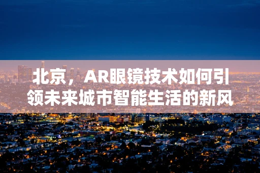 北京，AR眼镜技术如何引领未来城市智能生活的新风尚？